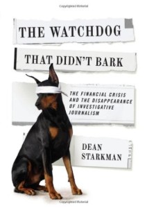 The Watchdog That Didn’t Bark: The Financial Crisis and the Disappearance of Investigative Journalism by Dean Starkman Columbia Journalism Review Books